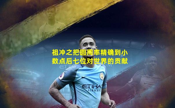 祖冲之把圆周率精确到小数点后七位对世界的贡献