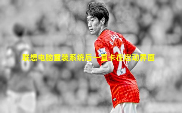 联想电脑重装系统后一直卡在启动界面