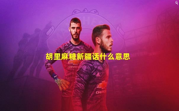 胡里麻糖新疆话什么意思