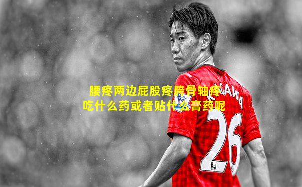 腰疼两边屁股疼胯骨轴疼吃什么药或者贴什么膏药呢