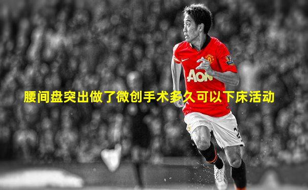 腰间盘突出做了微创手术多久可以下床活动