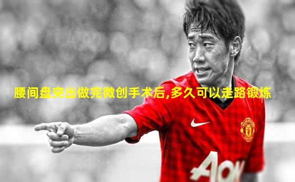 腰间盘突出做完微创手术后,多久可以走路锻炼