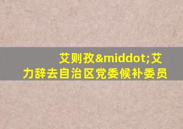 艾则孜·艾力辞去自治区党委候补委员
