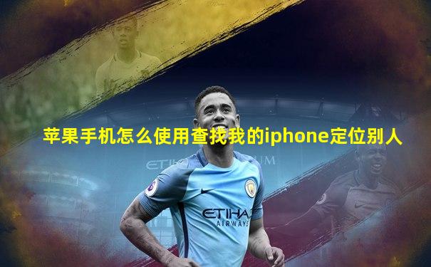 苹果手机怎么使用查找我的iphone定位别人