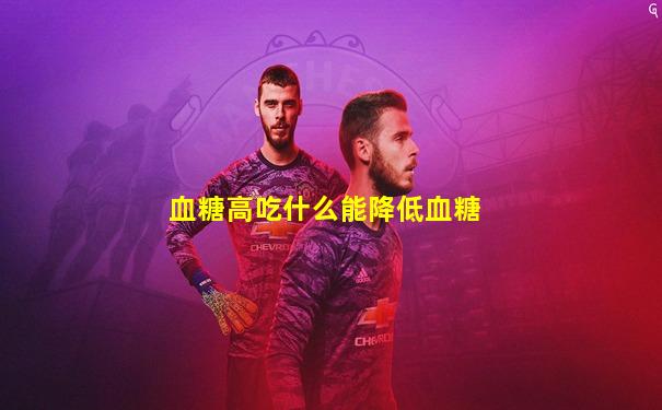 血糖高吃什么能降低血糖