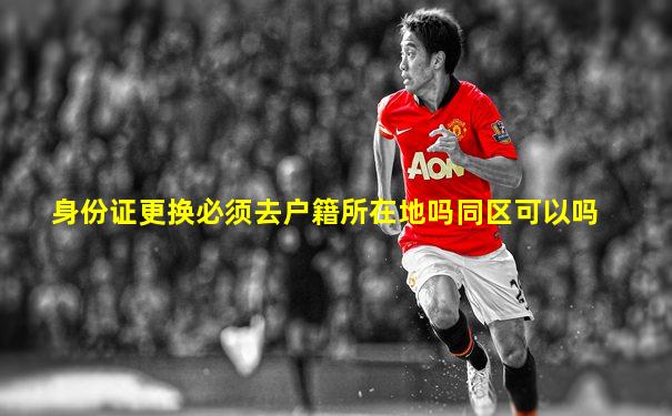 身份证更换必须去户籍所在地吗同区可以吗
