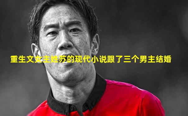 重生文女主姓苏的现代小说跟了三个男主结婚