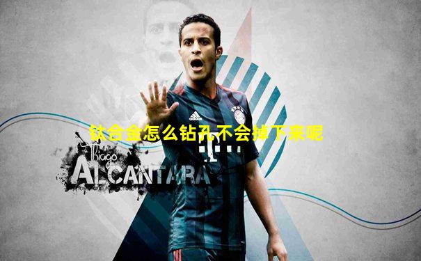 钛合金怎么钻孔不会掉下来呢