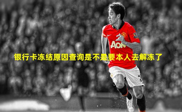 银行卡冻结原因查询是不是要本人去解冻了