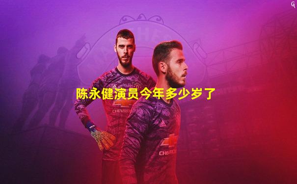 陈永健演员今年多少岁了