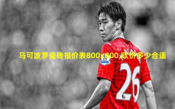 马可波罗瓷砖报价表800x800,砍价多少合适