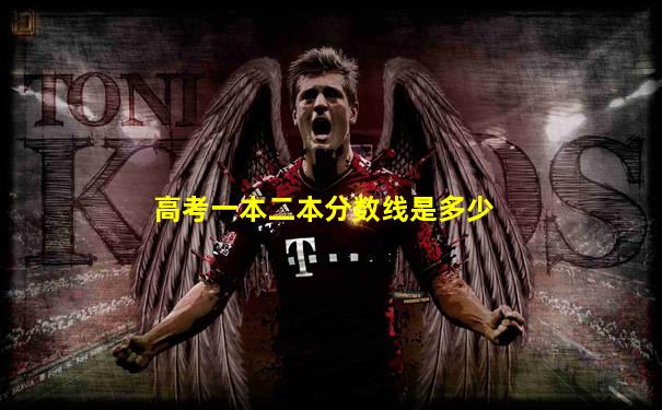 高考一本二本分数线是多少