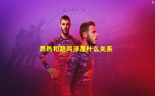 昂热和路鸣泽是什么关系